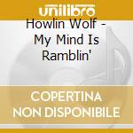 Howlin Wolf - My Mind Is Ramblin' cd musicale di Howlin Wolf