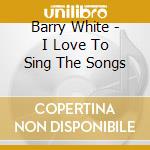 Barry White - I Love To Sing The Songs cd musicale di Barry White