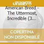 American Breed - The Uttermost, Incredible (3 Cd) cd musicale di American Breed