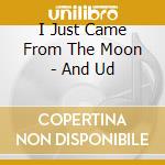 I Just Came From The Moon - And Ud cd