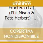 Frontera (La) (Phil Mison & Pete Herbert) - Frontera cd musicale di FRONTERA