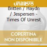 Britten / Haydn / Jespersen - Times Of Unrest cd musicale
