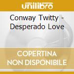 Conway Twitty - Desperado Love cd