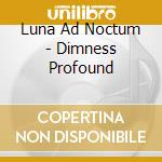 Luna Ad Noctum - Dimness Profound cd musicale di Luna Ad Noctum