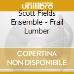 Scott Fields Ensemble - Frail Lumber cd musicale di Scott Fields Ensemble