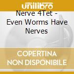Nerve 4Tet - Even Worms Have Nerves cd musicale di Nerve 4Tet