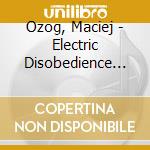 Ozog, Maciej - Electric Disobedience Of Flesh cd