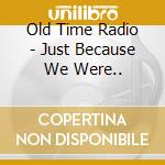 Old Time Radio - Just Because We Were.. cd