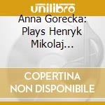 Anna Gorecka: Plays Henryk Mikolaj Gorecki cd musicale