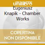 Eugeniusz Knapik - Chamber Works cd musicale