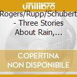 Rogers/Rupp/Schubert - Three Stories About Rain, Sunlight And T cd musicale di Rogers/Rupp/Schubert