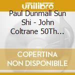 Paul Dunmall Sun Shi - John Coltrane 50Th Memorial Concert At C cd musicale di Paul Dunmall Sun Shi
