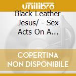 Black Leather Jesus/ - Sex Acts On A Child In A Full Body Cast cd musicale