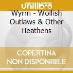 Wyrm - Wolfish Outlaws & Other Heathens cd musicale