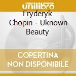 Fryderyk Chopin - Uknown Beauty cd musicale di Fryderyk Chopin
