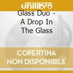 Glass Duo - A Drop In The Glass cd musicale di Glass Duo