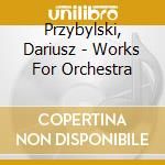 Przybylski, Dariusz - Works For Orchestra cd musicale