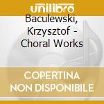 Baculewski, Krzysztof - Choral Works cd musicale di Baculewski, Krzysztof