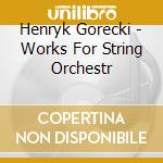 Henryk Gorecki - Works For String Orchestr cd musicale di Gorecki, H.