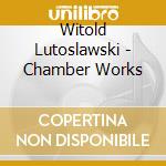 Witold Lutoslawski - Chamber Works cd musicale di Witold Lutoslawski