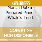 Marcin Dutka - Prepared Piano - Whale's Teeth cd musicale di Marcin Dutka