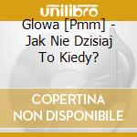 Glowa [Pmm] - Jak Nie Dzisiaj To Kiedy? cd