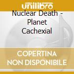 Nuclear Death - Planet Cachexial cd