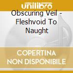 Obscuring Veil - Fleshvoid To Naught cd musicale di Obscuring Veil