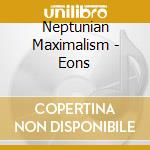 Neptunian Maximalism - Eons cd
