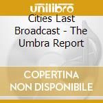 Cities Last Broadcast - The Umbra Report cd