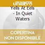 Yells At Eels - In Quiet Waters cd musicale di Yells At Eels