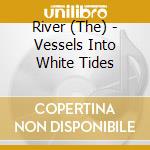 River (The) - Vessels Into White Tides cd musicale