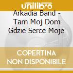 Arkadia Band - Tam Moj Dom Gdzie Serce Moje cd musicale di Arkadia Band