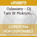Oslawiany - Oj Tam W Mokrym... cd