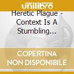 Heretic Plague - Context Is A Stumbling Corpse cd musicale