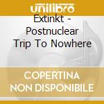 Extinkt - Postnuclear Trip To Nowhere cd musicale di Extinkt