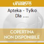 Apteka - Tylko Dla .... cd