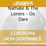 Nathalie & The Loners - Go Dare cd musicale di Nathalie & The Loners