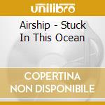 Airship - Stuck In This Ocean cd musicale di Airship