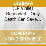 (LP Vinile) Beheaded - Only Death Can Save You lp vinile