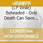 (LP Vinile) Beheaded - Only Death Can Save You vinile