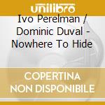 Ivo Perelman / Dominic Duval - Nowhere To Hide cd musicale di Ivo Perelman / Dominic Duval
