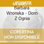 Barbara Wronska - Dom Z Ognia cd musicale di Barbara Wronska