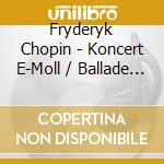 Fryderyk Chopin - Koncert E-Moll / Ballade F- cd musicale di Fryderyk Chopin