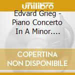 Edvard Grieg - Piano Concerto In A Minor. Op. 16 / Ballade In G Minor cd musicale di Edvard Grieg