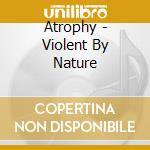 Atrophy - Violent By Nature cd musicale di Atrophy