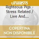 Righteous Pigs - Stress Related / Live And... cd musicale di Pigs Righteous