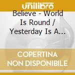 Believe - World Is Round / Yesterday Is A Friend cd