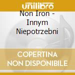 Non Iron - Innym Niepotrzebni cd