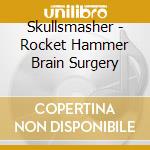 Skullsmasher - Rocket Hammer Brain Surgery cd musicale di Skullsmasher